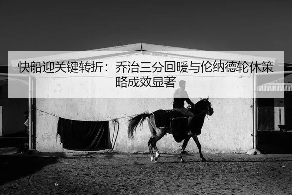 快船迎关键转折：乔治三分回暖与伦纳德轮休策略成效显著