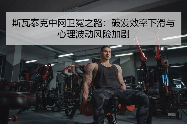 斯瓦泰克中网卫冕之路：破发效率下滑与心理波动风险加剧 | yaxin
